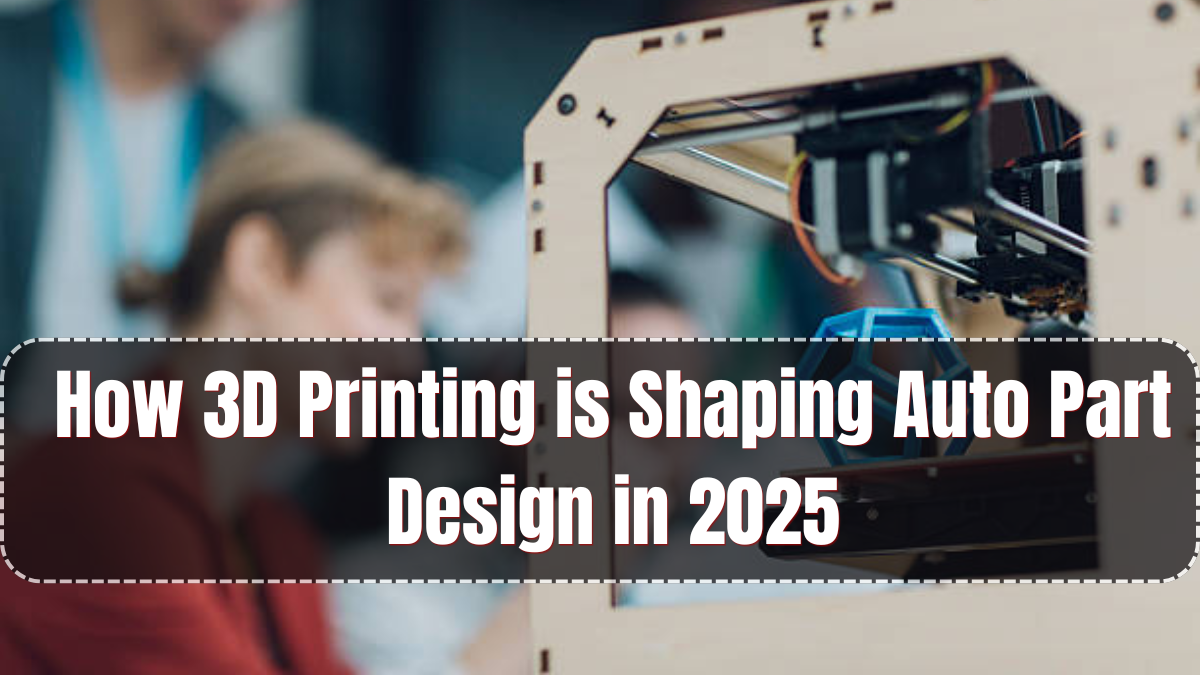 How 3D Printing is Shaping Auto Part Design in 2025